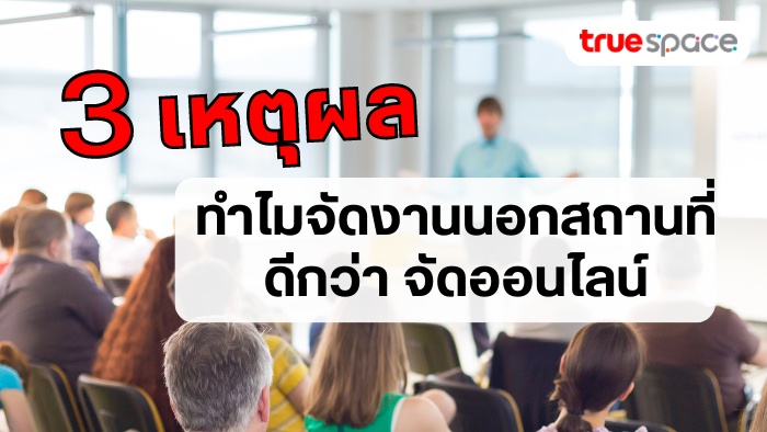 3 เหตุผล ทำไมจัดงานนอกสถานที่ดีกว่าจัดออนไลน์?